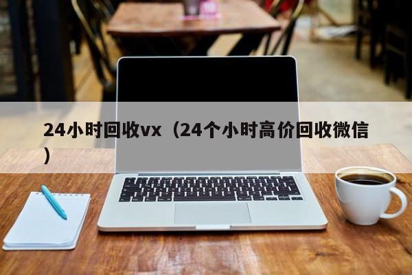 24小时回收vx（24个小时高价回收微信）