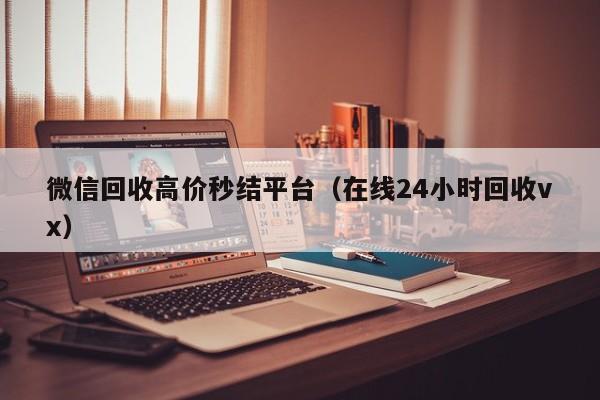 微信回收高价秒结平台（在线24小时回收vx）